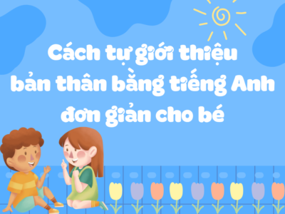 Cách tự giới thiệu bản thân bằng tiếng Anh đơn giản cho Bé