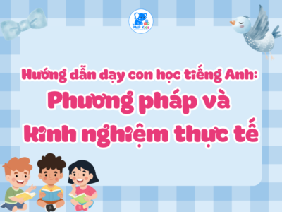 Hướng dẫn dạy con học tiếng Anh: Phương pháp và kinh nghiệm thực tế