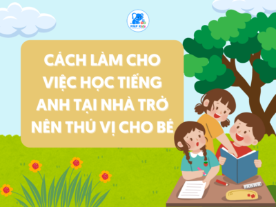 Cách làm cho việc học tiếng Anh tại nhà trở nên thú vị cho bé