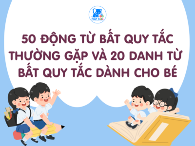 50 Động Từ Bất Quy Tắc Thường Gặp và 20 Danh Từ Bất Quy Tắc Dành Cho Bé